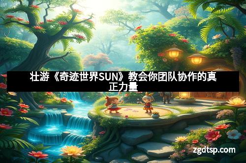 壮游《奇迹世界SUN》教会你团队协作的真正力量